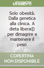 Solo obesità. Dalla genetica alla clinica. A dieta libera© per dimagrire e mantenere il peso libro