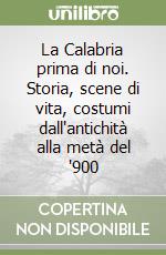 La Calabria prima di noi. Storia, scene di vita, costumi dall'antichità alla metà del '900