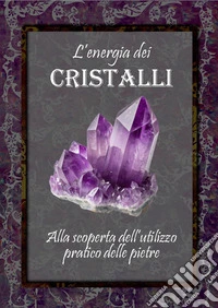 L'energia dei cristalli. Alla scoperta dell'utilizzo pratico delle pietre. Ediz. illustrata libro