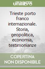 Trieste porto franco internazionale. Storia, geopolitica, economia, testimonianze libro
