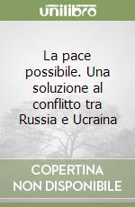 La pace possibile. Una soluzione al conflitto tra Russia e Ucraina libro