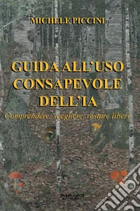Guida all'uso consapevole dell'IA. Comprendere, scegliere, restare liberi libro