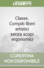 Classe. Compiti liberi artistici senza scopi ergonomici libro
