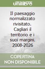 Il paesaggio normalizzato rivisitato. Cagliari il territorio e i suoi margini. 2008-2026 libro