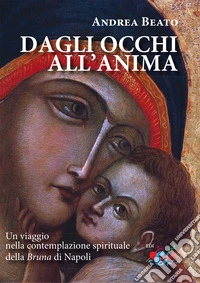 Dagli occhi all'anima. Un viaggio nella contemplazione spirituale della Bruna di Napoli. Nuova ediz. libro