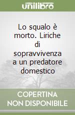 Lo squalo è morto. Liriche di sopravvivenza a un predatore domestico