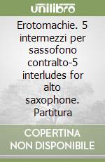 Erotomachie. 5 intermezzi per sassofono contralto-5 interludes for alto saxophone. Partitura