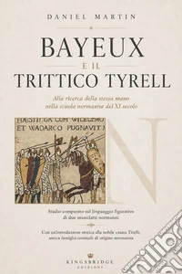 Bayeux e il Trittico Tyrell. Alla ricerca della stessa mano nella scuola normanna del XI secolo libro