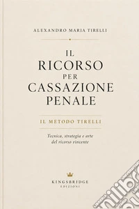 Il ricorso per cassazione penale. Il metodo Tirelli: tecnica, strategia e arte del ricorso vincente