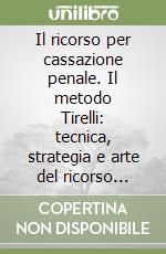 Il ricorso per cassazione penale. Il metodo Tirelli: tecnica, strategia e arte del ricorso vincente libro