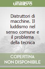 Distruttori di macchine. Il luddismo nel senso comune e il problema della tecnica libro