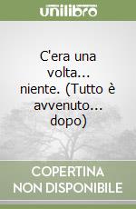 C'era una volta... niente. (Tutto è avvenuto... dopo) libro