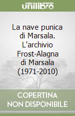 La nave punica di Marsala. L'archivio Frost-Alagna di Marsala (1971-2010) libro