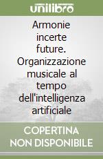 Armonie incerte future. Organizzazione musicale al tempo dell'intelligenza artificiale libro