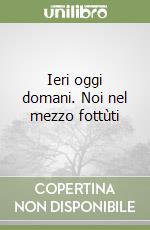 Ieri oggi domani. Noi nel mezzo fottùti libro