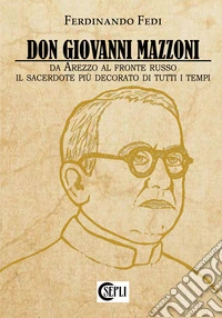 Don Giovanni Mazzoni. Da Arezzo al fronte russo. Il sacerdote più decorato di tutti i tempi libro
