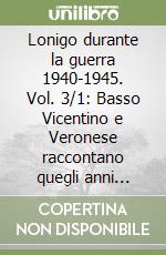 Lonigo durante la guerra 1940-1945. Vol. 3/1: Basso Vicentino e Veronese raccontano quegli anni terribili. 10 giungo 1940 - 15 luglio 1942