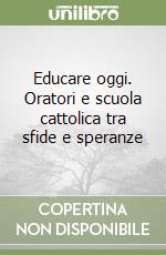 Educare oggi. Oratori e scuola cattolica tra sfide e speranze libro