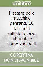 Il teatro delle macchine pensanti. 10 falsi miti sull'intelligenza artificiale e come superarli libro