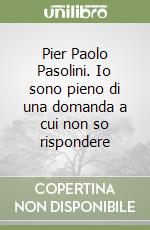 Pier Paolo Pasolini. Io sono pieno di una domanda a cui non so rispondere libro