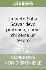 Umberto Saba. Scavar devo profondo, come chi cerca un tesoro libro