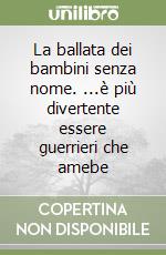 La ballata dei bambini senza nome. ...è più divertente essere guerrieri che amebe libro