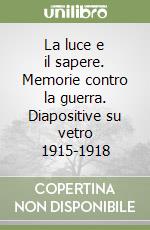 La luce e il sapere. Memorie contro la guerra. Diapositive su vetro 1915-1918 libro