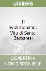 Il rivoluzionario. Vita di Sante Barbaresi libro