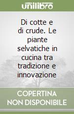 Di cotte e di crude. Le piante selvatiche in cucina tra tradizione e innovazione libro