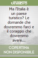 Ma l'Italia è un paese turistico? Le domande che dovremmo farci e il coraggio che dovremmo avere...