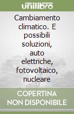 Cambiamento climatico. E possibili soluzioni, auto elettriche, fotovoltaico, nucleare