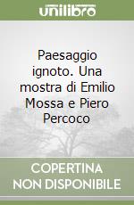 Paesaggio ignoto. Una mostra di Emilio Mossa e Piero Percoco libro