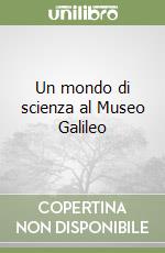 Un mondo di scienza al Museo Galileo libro