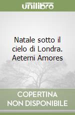 Natale sotto il cielo di Londra. Aeterni Amores libro