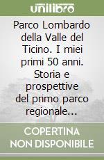 Parco Lombardo della Valle del Ticino. I miei primi 50 anni. Storia e prospettive del primo parco regionale d'Italia libro