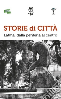 Storie di città. Latina, dalla periferia al centro libro