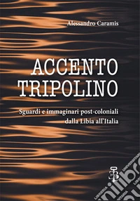 Accento tripolino. Sguardi e immaginari post-coloniali dalla Libia all'Italia libro