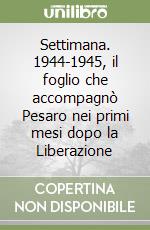Settimana. 1944-1945, il foglio che accompagnò Pesaro nei primi mesi dopo la Liberazione libro