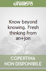 Know beyond knowing. Fresh thinking from an+jon