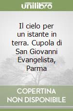 Il cielo per un istante in terra. Cupola di San Giovanni Evangelista, Parma libro