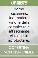 Homo bacteriens. Una moderna visione della complessa e affascinante relazione tra microbiota e uomo libro