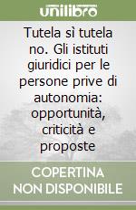 Tutela sì tutela no. Gli istituti giuridici per le persone prive di autonomia: opportunità, criticità e proposte libro