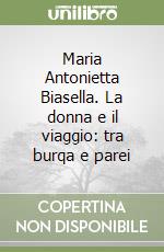 Maria Antonietta Biasella. La donna e il viaggio: tra burqa e parei libro