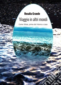 Viaggio in altri mondi. Come Ulisse, prima del ritorno a casa libro
