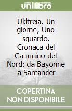 Ukltreia. Un giorno, Uno sguardo. Cronaca del Cammino del Nord: da Bayonne a Santander libro