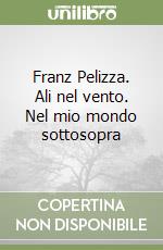 Franz Pelizza. Ali nel vento. Nel mio mondo sottosopra libro