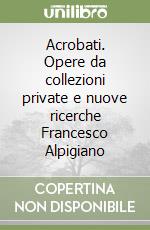 Acrobati. Opere da collezioni private e nuove ricerche Francesco Alpigiano libro