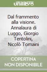 Dal frammento alla visione. Annalaura di Luggo, Giorgio Tentolini, Nicolò Tomaini libro