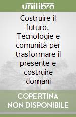 Costruire il futuro. Tecnologie e comunità per trasformare il presente e costruire domani libro