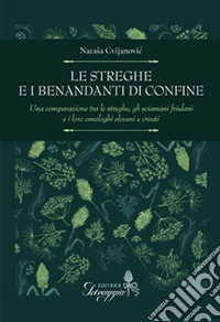Le streghe e i benandanti di confine. Una comparazione tra le streghe, gli sciamani friulani e i loro omologhi sloveni e croati libro